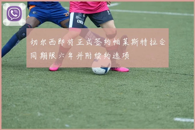切尔西即将正式签约帕莱斯特拉合同期限六年并附续约选项