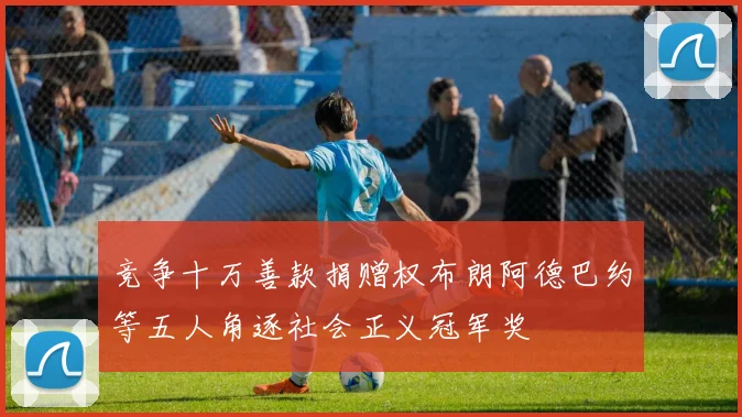 竞争十万善款捐赠权布朗阿德巴约等五人角逐社会正义冠军奖