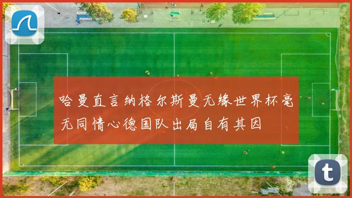 哈曼直言纳格尔斯曼无缘世界杯毫无同情心德国队出局自有其因