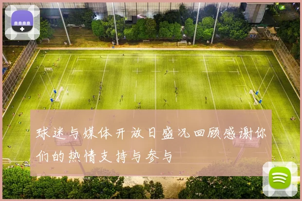 球迷与媒体开放日盛况回顾感谢你们的热情支持与参与