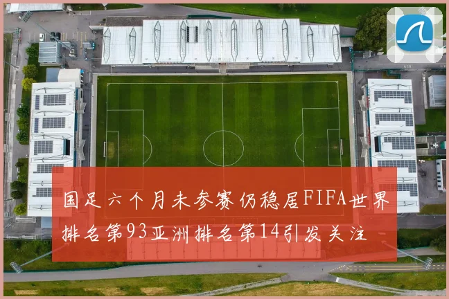 国足六个月未参赛仍稳居FIFA世界排名第93亚洲排名第14引发关注
