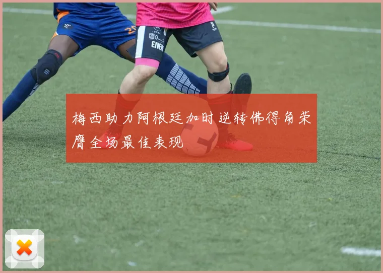 梅西助力阿根廷加时逆转佛得角荣膺全场最佳表现