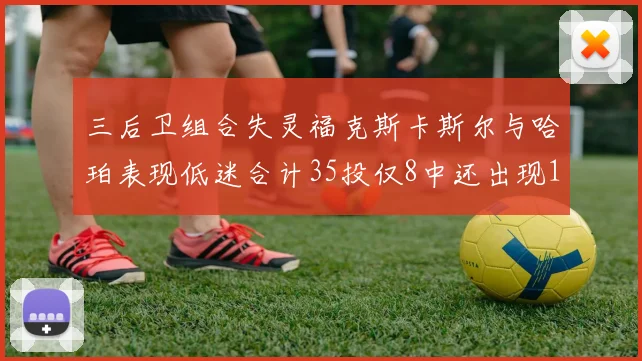 三后卫组合失灵福克斯卡斯尔与哈珀表现低迷合计35投仅8中还出现10次失误