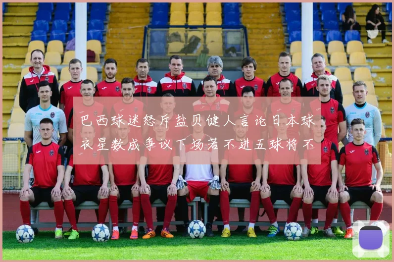 巴西球迷怒斥盐贝健人言论日本球衣星数成争议下场若不进五球将不庆祝
