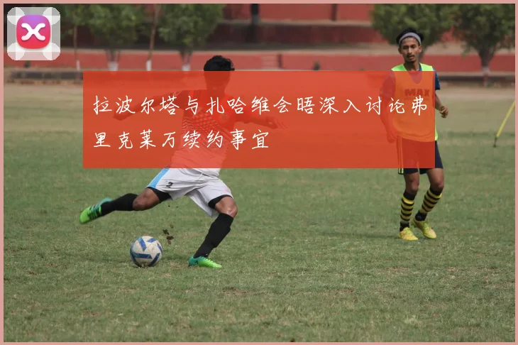 拉波尔塔与扎哈维会晤深入讨论弗里克莱万续约事宜