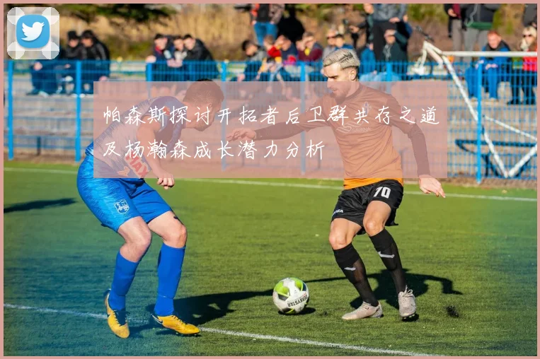 帕森斯探讨开拓者后卫群共存之道及杨瀚森成长潜力分析