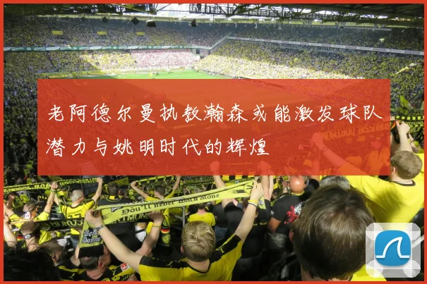 老阿德尔曼执教瀚森或能激发球队潜力与姚明时代的辉煌