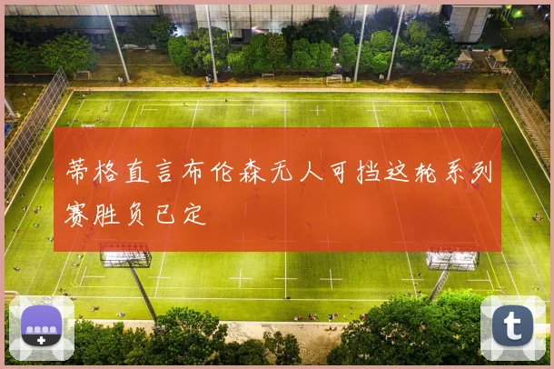 蒂格直言布伦森无人可挡这轮系列赛胜负已定
